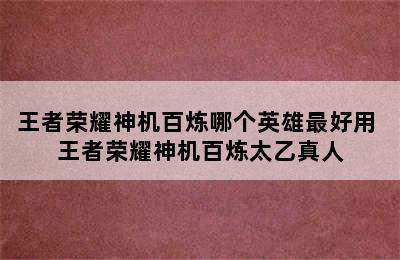 王者荣耀神机百炼哪个英雄最好用 王者荣耀神机百炼太乙真人